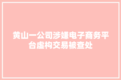 黄山一公司涉嫌电子商务平台虚构交易被查处