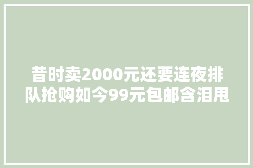 昔时卖2000元还要连夜排队抢购如今99元包邮含泪甩卖！又一网红黯然退场…… 昔时卖2000元还要连夜排队抢购如今99元包邮含泪甩卖！又一网红黯然退场…… 人工智能