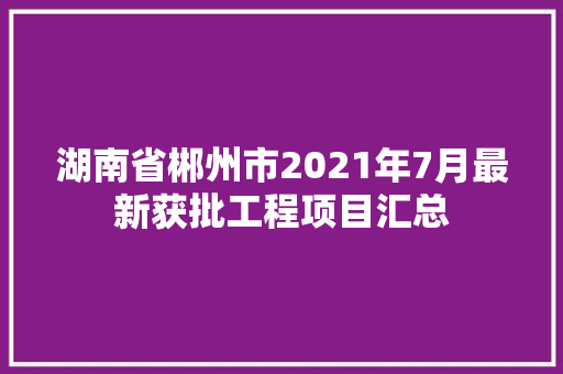 湖南省郴州市2021年7月最新获批工程项目汇总