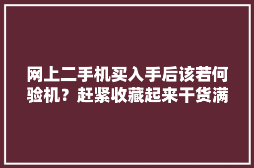 网上二手机买入手后该若何验机？赶紧收藏起来干货满满！ 网上二手机买入手后该若何验机？赶紧收藏起来干货满满！ 智能家居