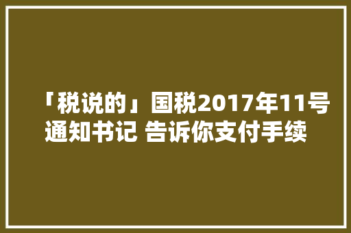 「税说的」国税2017年11号通知书记 告诉你支付手续费要开始纳税了 「税说的」国税2017年11号通知书记 告诉你支付手续费要开始纳税了 智能科技