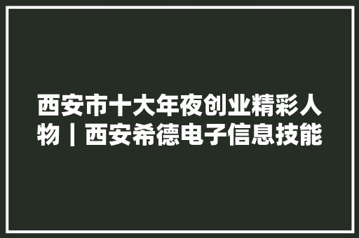 西安市十大年夜创业精彩人物｜西安希德电子信息技能公司董事长张恒 西安市十大年夜创业精彩人物｜西安希德电子信息技能公司董事长张恒 互联通信