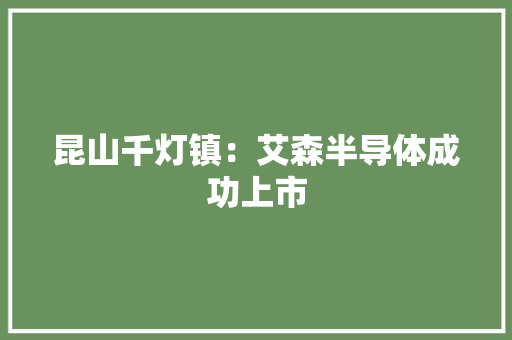 昆山千灯镇：艾森半导体成功上市 昆山千灯镇：艾森半导体成功上市 互联通信