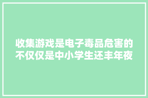 收集游戏是电子毒品危害的不仅仅是中小学生还丰年夜量的成年人 收集游戏是电子毒品危害的不仅仅是中小学生还丰年夜量的成年人 互联通信