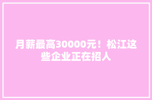 月薪最高30000元！松江这些企业正在招人 月薪最高30000元！松江这些企业正在招人 智能家居