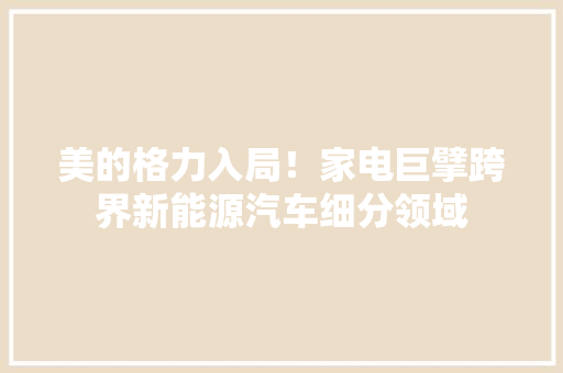 美的格力入局！家电巨擘跨界新能源汽车细分领域 美的格力入局！家电巨擘跨界新能源汽车细分领域 智能科技