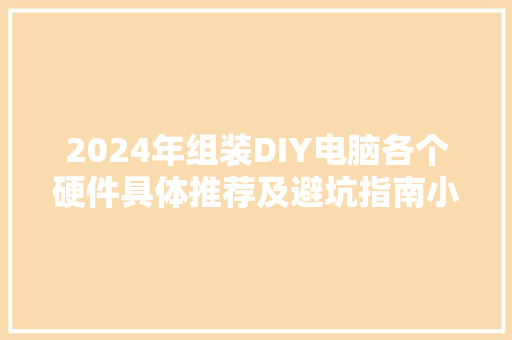 2024年组装DIY电脑各个硬件具体推荐及避坑指南小白必看！ 2024年组装DIY电脑各个硬件具体推荐及避坑指南小白必看！ 互联通信