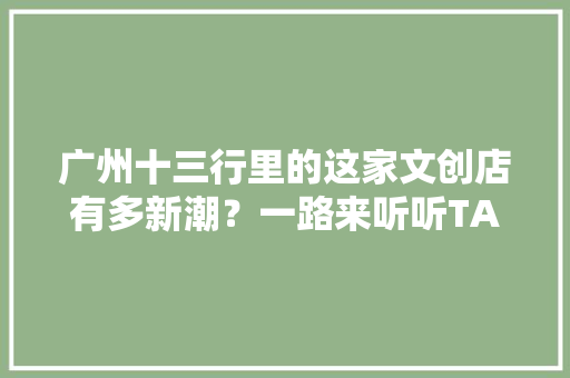 广州十三行里的这家文创店有多新潮？一路来听听TA家负责人怎么讲 广州十三行里的这家文创店有多新潮？一路来听听TA家负责人怎么讲 互联通信