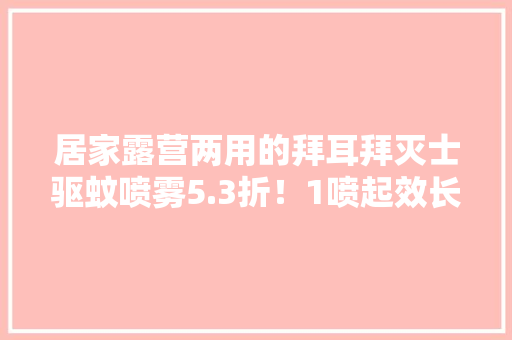 居家露营两用的拜耳拜灭士驱蚊喷雾5.3折！1喷起效长达24h驱蚊无色无味不熏人护你安心度夏！ 居家露营两用的拜耳拜灭士驱蚊喷雾5.3折！1喷起效长达24h驱蚊无色无味不熏人护你安心度夏！ 互联通信
