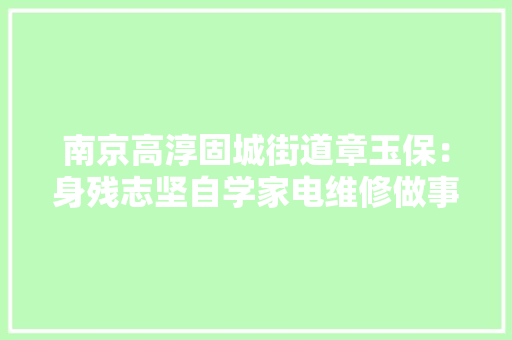 南京高淳固城街道章玉保：身残志坚自学家电维修做事乡邻 南京高淳固城街道章玉保：身残志坚自学家电维修做事乡邻 智能家居