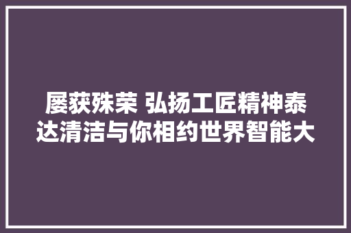 屡获殊荣 弘扬工匠精神泰达清洁与你相约世界智能大年夜会 屡获殊荣 弘扬工匠精神泰达清洁与你相约世界智能大年夜会 互联通信