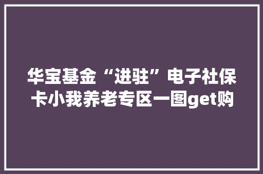 华宝基金“进驻”电子社保卡小我养老专区一图get购买操作方法！ 华宝基金“进驻”电子社保卡小我养老专区一图get购买操作方法！ 智能科技