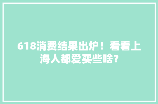 618消费结果出炉！看看上海人都爱买些啥？ 618消费结果出炉！看看上海人都爱买些啥？ 互联通信