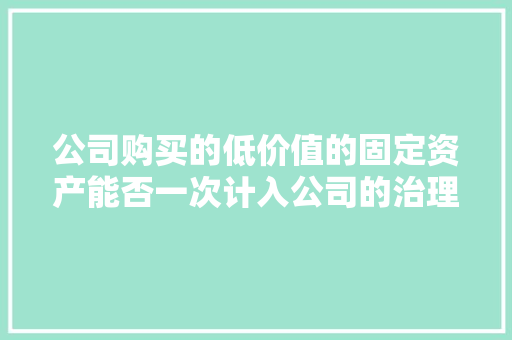 公司购买的低价值的固定资产能否一次计入公司的治理费用呢？ 公司购买的低价值的固定资产能否一次计入公司的治理费用呢？ 智能家居