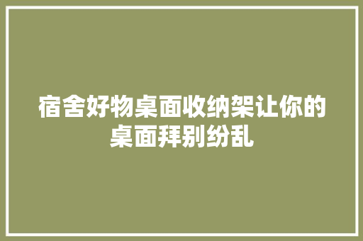 宿舍好物桌面收纳架让你的桌面拜别纷乱 宿舍好物桌面收纳架让你的桌面拜别纷乱 人工智能