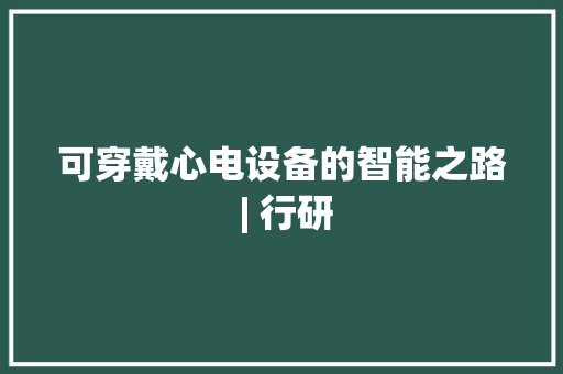 可穿戴心电设备的智能之路 | 行研 可穿戴心电设备的智能之路 | 行研 互联通信