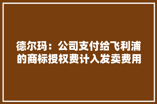 德尔玛：公司支付给飞利浦的商标授权费计入发卖费用