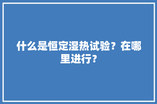 什么是恒定湿热试验？在哪里进行？