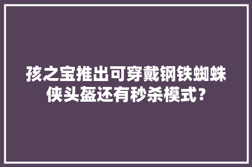 孩之宝推出可穿戴钢铁蜘蛛侠头盔还有秒杀模式？ 孩之宝推出可穿戴钢铁蜘蛛侠头盔还有秒杀模式？ 互联通信