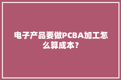 电子产品要做PCBA加工怎么算成本？