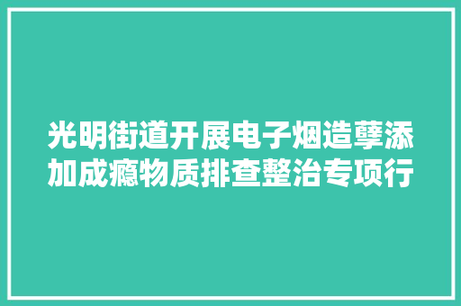 光明街道开展电子烟造孽添加成瘾物质排查整治专项行动