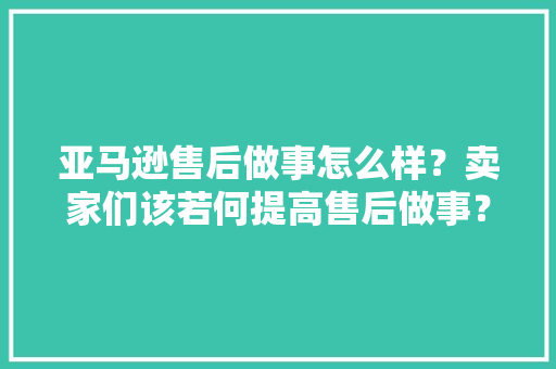 亚马逊售后做事怎么样？卖家们该若何提高售后做事？ 亚马逊售后做事怎么样？卖家们该若何提高售后做事？ 智能科技
