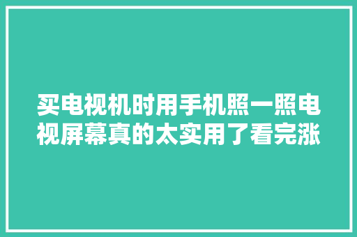买电视机时用手机照一照电视屏幕真的太实用了看完涨常识了 买电视机时用手机照一照电视屏幕真的太实用了看完涨常识了 智能科技