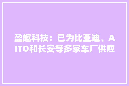 盈趣科技：已为比亚迪、AITO和长安等多家车厂供应汽车电子产品 盈趣科技：已为比亚迪、AITO和长安等多家车厂供应汽车电子产品 智能科技