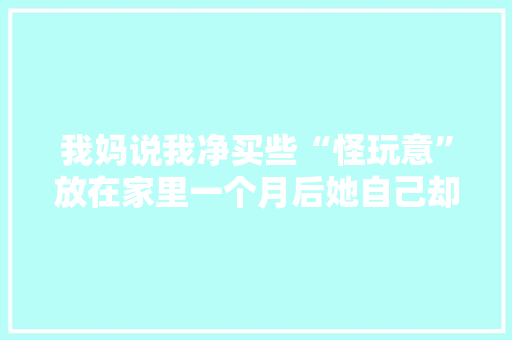 我妈说我净买些“怪玩意”放在家里一个月后她自己却用上瘾了