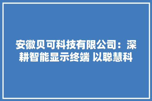 安徽贝可科技有限公司：深耕智能显示终端 以聪慧科技开创美好未来