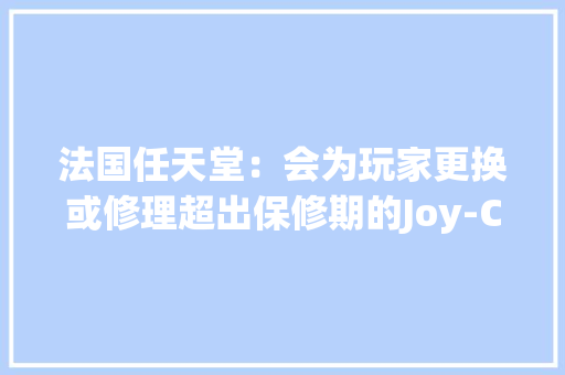 法国任天堂：会为玩家更换或修理超出保修期的Joy-Con 法国任天堂：会为玩家更换或修理超出保修期的Joy-Con 智能科技