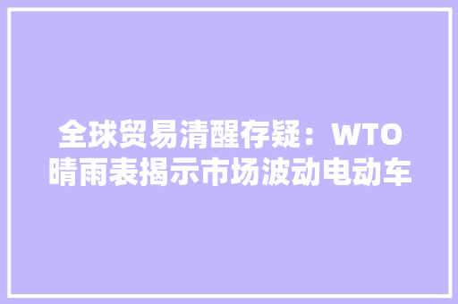 全球贸易清醒存疑：WTO晴雨表揭示市场波动电动车需求提振汽车及电子元件贸易 全球贸易清醒存疑：WTO晴雨表揭示市场波动电动车需求提振汽车及电子元件贸易 智能家居