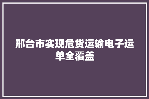 邢台市实现危货运输电子运单全覆盖