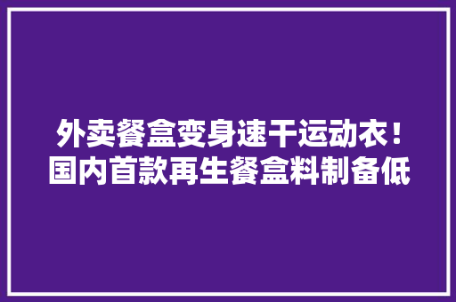 外卖餐盒变身速干运动衣！国内首款再生餐盒料制备低碳丙纶面料在松江出身 外卖餐盒变身速干运动衣！国内首款再生餐盒料制备低碳丙纶面料在松江出身 人工智能