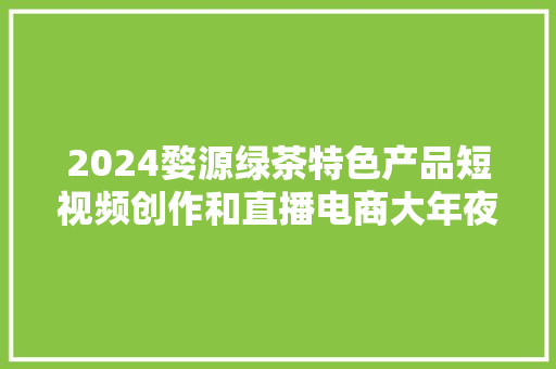 2024婺源绿茶特色产品短视频创作和直播电商大年夜赛颁奖典礼召开 2024婺源绿茶特色产品短视频创作和直播电商大年夜赛颁奖典礼召开 智能科技