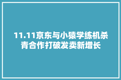11.11京东与小猿学练机杀青合作打破发卖新增长 11.11京东与小猿学练机杀青合作打破发卖新增长 人工智能