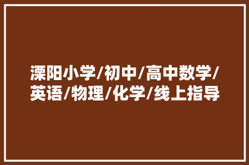 溧阳小学/初中/高中数学/英语/物理/化学/线上指导班哪家好？