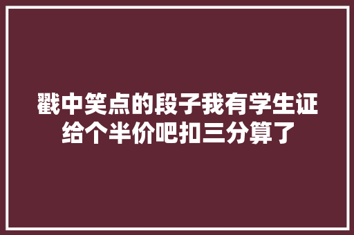 戳中笑点的段子我有学生证给个半价吧扣三分算了 戳中笑点的段子我有学生证给个半价吧扣三分算了 智能家居