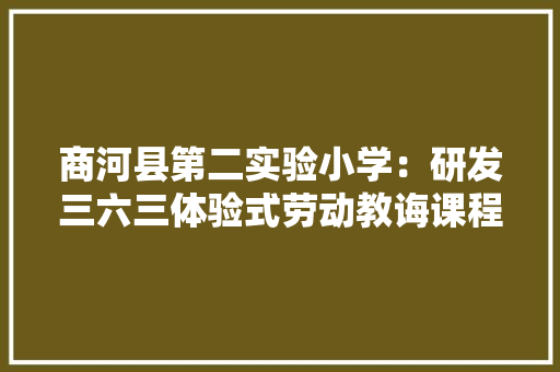 商河县第二实验小学：研发三六三体验式劳动教诲课程体系培植