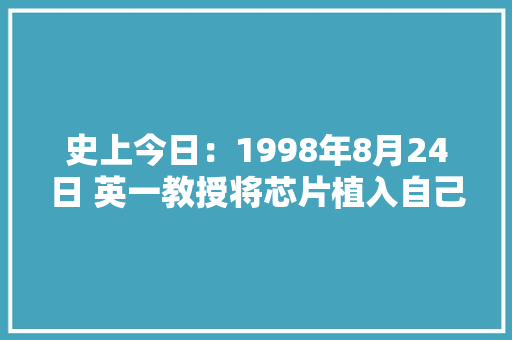 史上今日：1998年8月24日 英一教授将芯片植入自己手臂内获获胜利 史上今日：1998年8月24日 英一教授将芯片植入自己手臂内获获胜利 智能科技