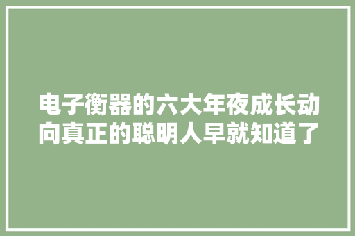 电子衡器的六大年夜成长动向真正的聪明人早就知道了 电子衡器的六大年夜成长动向真正的聪明人早就知道了 智能科技