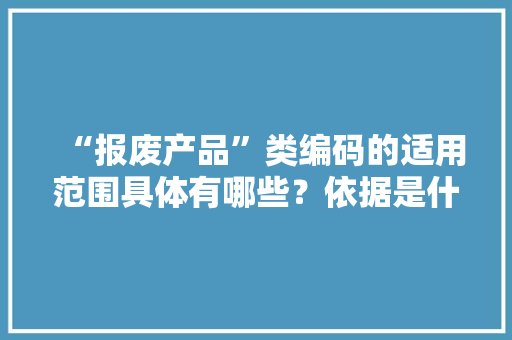 “报废产品”类编码的适用范围具体有哪些？依据是什么