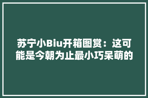 苏宁小Biu开箱图赏：这可能是今朝为止最小巧呆萌的智能音箱！ 苏宁小Biu开箱图赏：这可能是今朝为止最小巧呆萌的智能音箱！ 互联通信