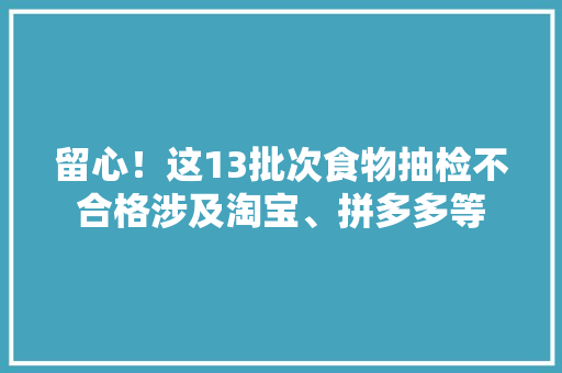 留心！这13批次食物抽检不合格涉及淘宝、拼多多等 留心！这13批次食物抽检不合格涉及淘宝、拼多多等 智能家居