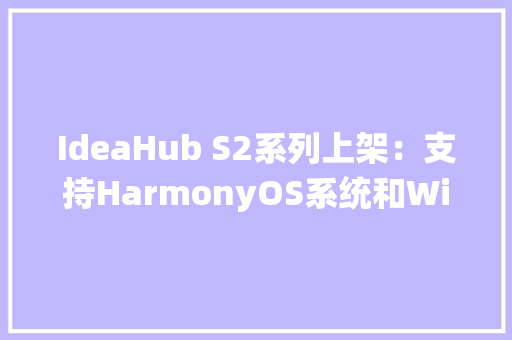 IdeaHub S2系列上架：支持HarmonyOS系统和Windows系统一键切换