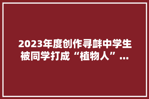 2023年度创作寻衅中学生被同学打成“植物人”...