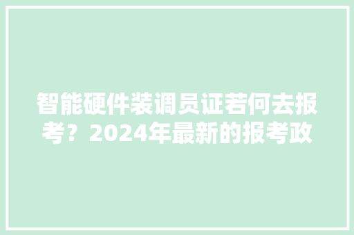 智能硬件装调员证若何去报考？2024年最新的报考政策和前提？