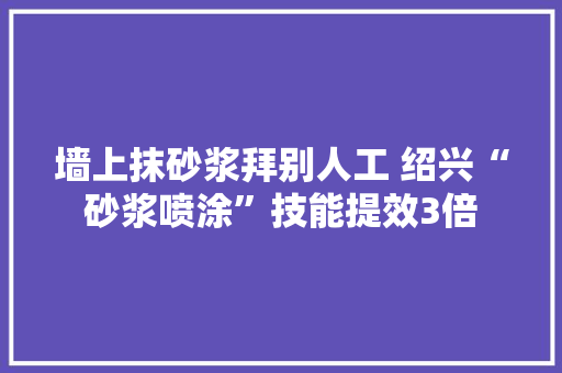 墙上抹砂浆拜别人工 绍兴“砂浆喷涂”技能提效3倍