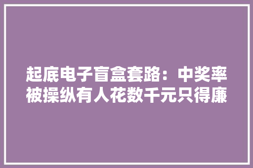 起底电子盲盒套路：中奖率被操纵有人花数千元只得廉价耳机