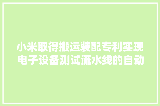 小米取得搬运装配专利实现电子设备测试流水线的自动化搬运 小米取得搬运装配专利实现电子设备测试流水线的自动化搬运 智能科技
